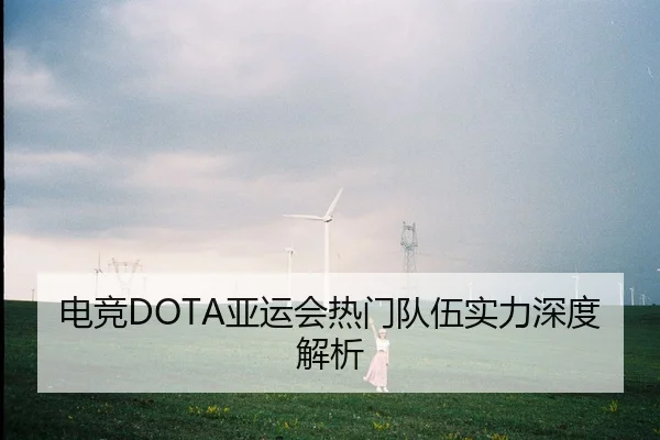 电竞DOTA亚运会热门队伍实力深度解析
